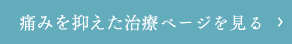 痛みを抑えた治療ページを見る